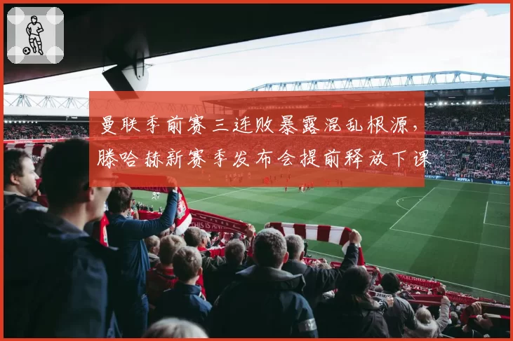 曼联季前赛三连败暴露混乱根源,滕哈赫新赛季发布会提前释放下课危机信号?