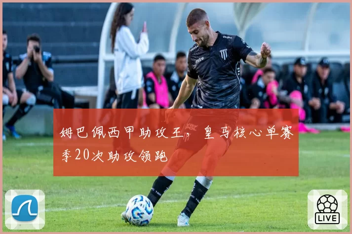 姆巴佩西甲助攻王，皇马核心单赛季20次助攻领跑