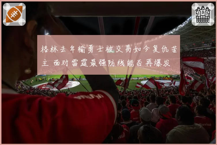格林去年输勇士被交易如今复仇苦主 面对雷霆最强防线能否再爆发