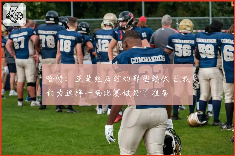 哈特:正是经历过的那些起伏 让我们为这样一场比赛做好了准备