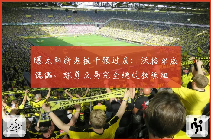 曝太阳新老板干预过度：沃格尔成傀儡，球员交易完全绕过教练组