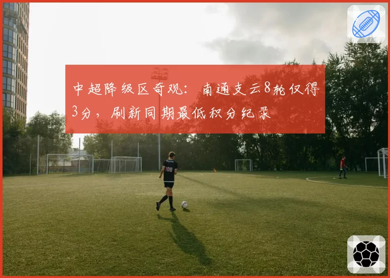 中超降级区奇观:南通支云8轮仅得3分,刷新同期最低积分纪录
