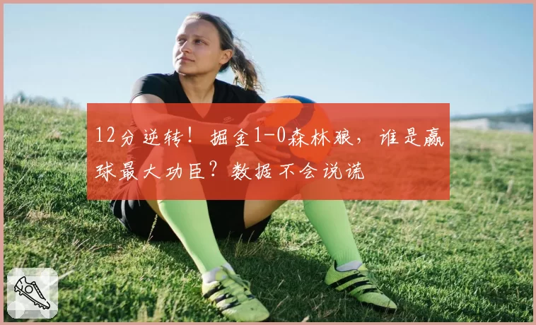 12分逆转！掘金1-0森林狼，谁是赢球最大功臣？数据不会说谎
