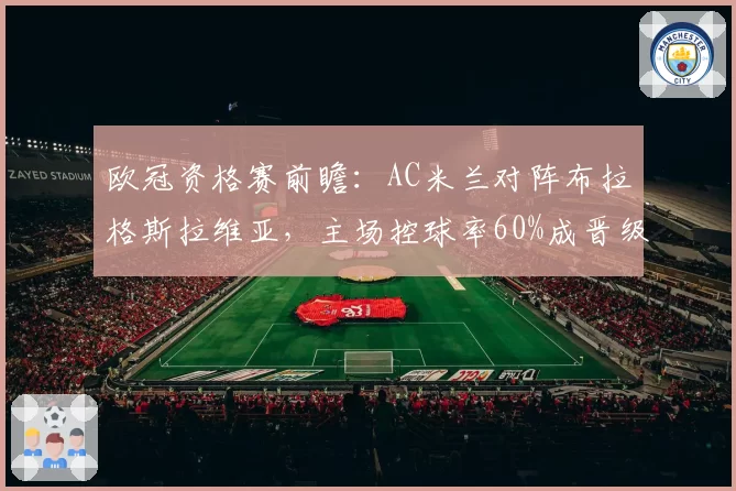 欧冠资格赛前瞻:AC米兰对阵布拉格斯拉维亚,主场控球率60%成晋级关键