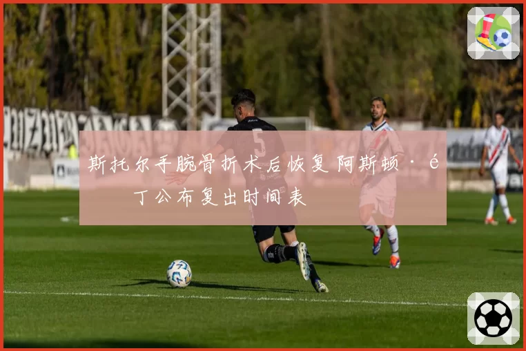 斯托尔手腕骨折术后恢复 阿斯顿·马丁公布复出时间表