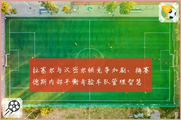 拉塞尔与汉密尔顿竞争加剧，梅赛德斯内部平衡考验车队管理智慧
