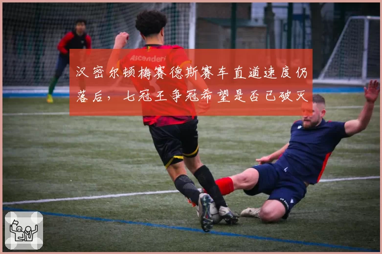 汉密尔顿梅赛德斯赛车直道速度仍落后,七冠王争冠希望是否已破灭?