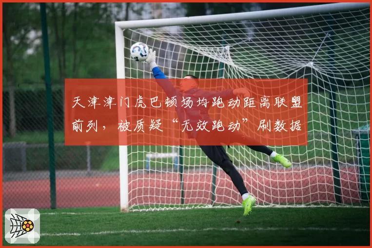 天津津门虎巴顿场均跑动距离联盟前列，被质疑“无效跑动”刷数据