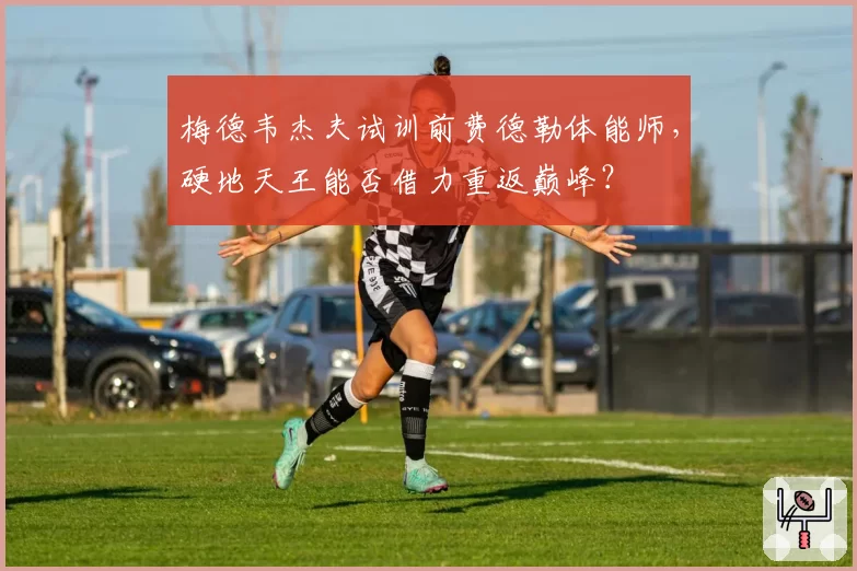 梅德韦杰夫试训前费德勒体能师，硬地天王能否借力重返巅峰？