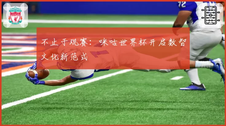 不止于观赛:咪咕世界杯开启数智文化新范式