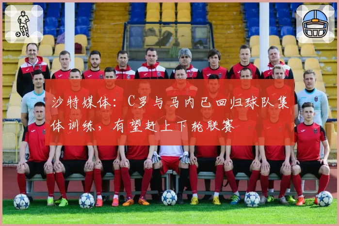 沙特媒体：C罗与马内已回归球队集体训练，有望赶上下轮联赛