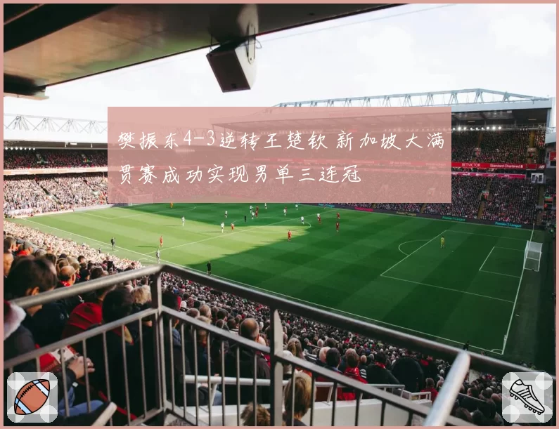 樊振东4-3逆转王楚钦 新加坡大满贯赛成功实现男单三连冠