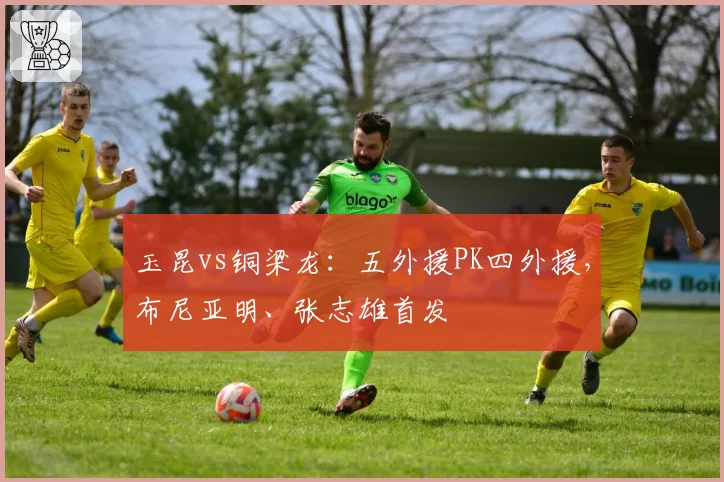 玉昆vs铜梁龙:五外援PK四外援,布尼亚明、张志雄首发