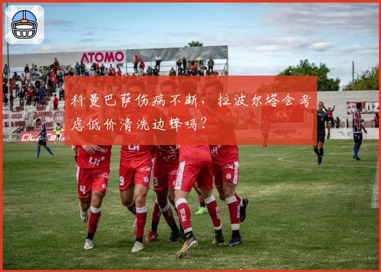 科曼巴萨伤病不断,拉波尔塔会考虑低价清洗边锋吗?