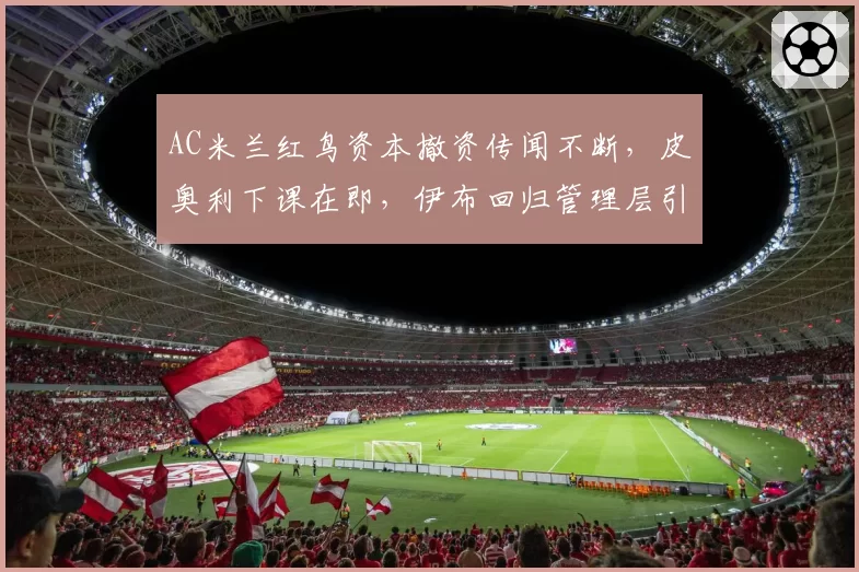 AC米兰红鸟资本撤资传闻不断，皮奥利下课在即，伊布回归管理层引争议