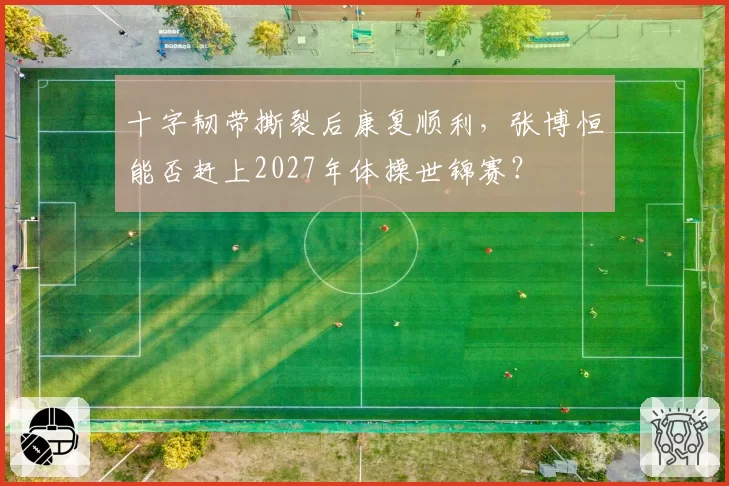 十字韧带撕裂后康复顺利，张博恒能否赶上2027年体操世锦赛？