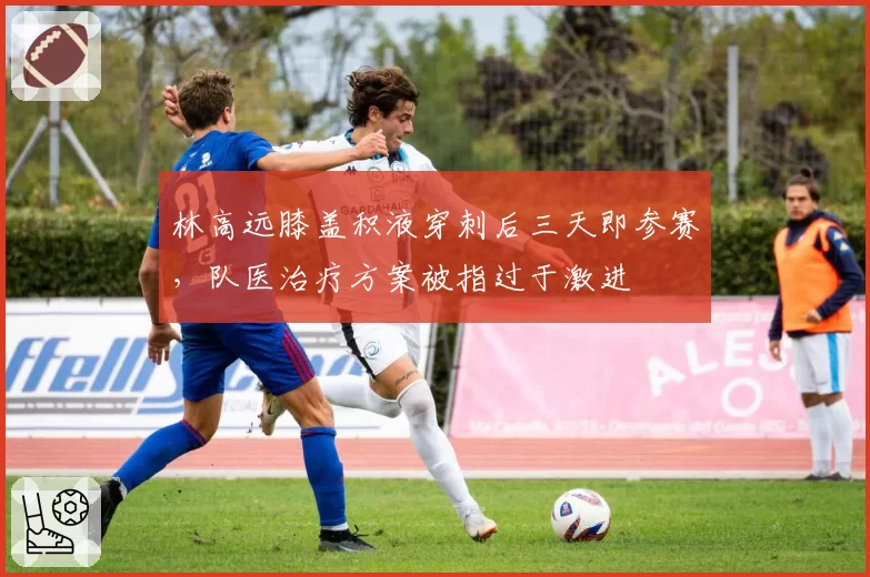 林高远膝盖积液穿刺后三天即参赛，队医治疗方案被指过于激进
