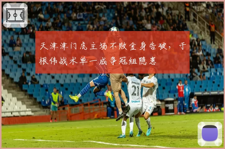 天津津门虎主场不败金身告破,于根伟战术单一成争冠组隐患