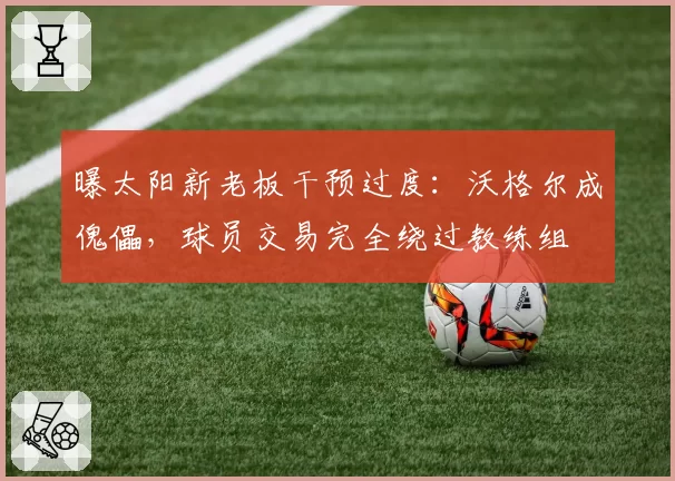 曝太阳新老板干预过度:沃格尔成傀儡,球员交易完全绕过教练组