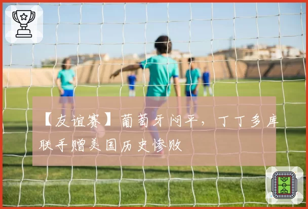 【友谊赛】葡萄牙闷平，丁丁多库联手赠美国历史惨败