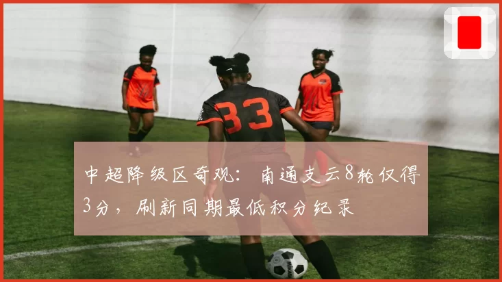 中超降级区奇观:南通支云8轮仅得3分,刷新同期最低积分纪录