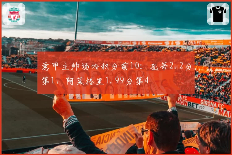 意甲主帅场均积分前10:孔蒂2.2分第1,阿莱格里1.99分第4