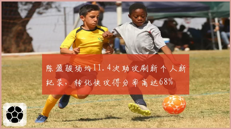 陈盈骏场均11.4次助攻刷新个人新纪录，转化快攻得分率高达68%