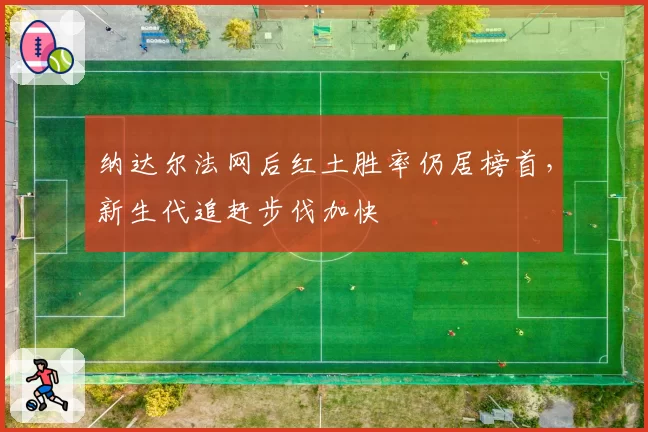 纳达尔法网后红土胜率仍居榜首，新生代追赶步伐加快