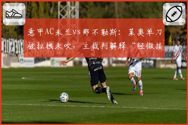 意甲AC米兰vs那不勒斯：莱奥单刀被拉拽未吹，主裁判解释“轻微接触”引发众怒