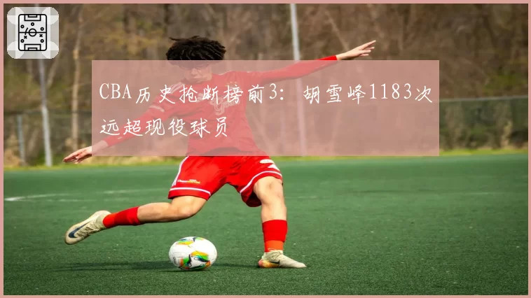 CBA历史抢断榜前3:胡雪峰1183次远超现役球员