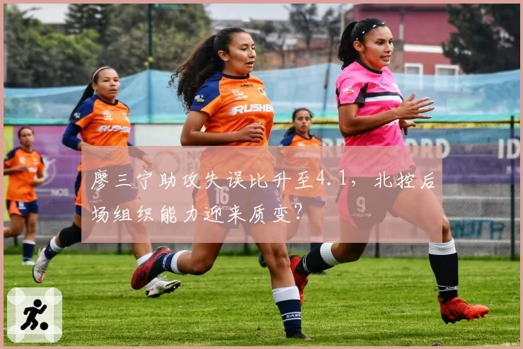 廖三宁助攻失误比升至4.1,北控后场组织能力迎来质变?