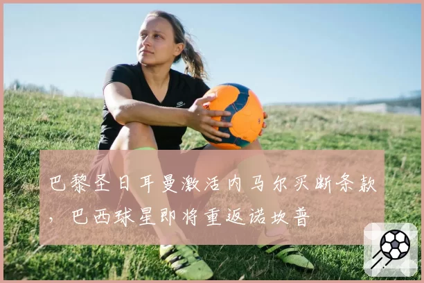 巴黎圣日耳曼激活内马尔买断条款,巴西球星即将重返诺坎普