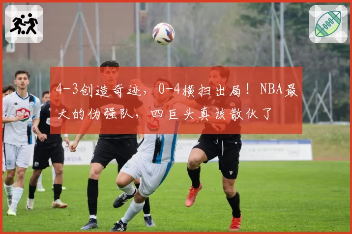4-3创造奇迹,0-4横扫出局!NBA最大的伪强队,四巨头真该散伙了