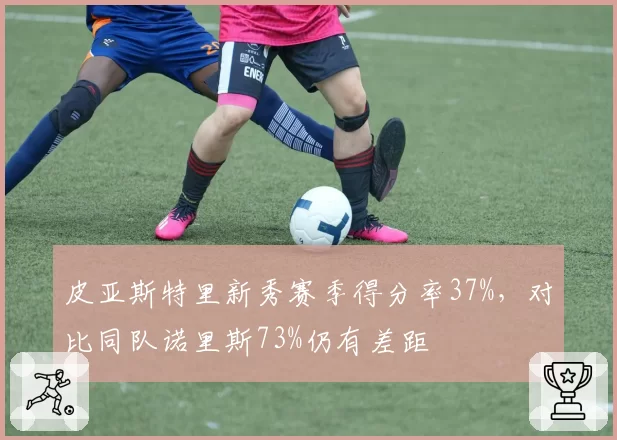 皮亚斯特里新秀赛季得分率37%,对比同队诺里斯73%仍有差距