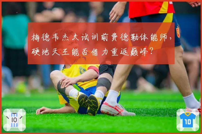 梅德韦杰夫试训前费德勒体能师，硬地天王能否借力重返巅峰？