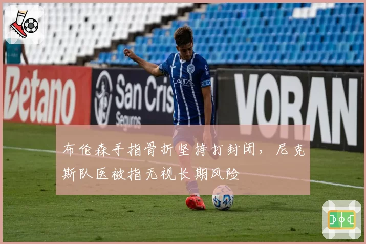 布伦森手指骨折坚持打封闭，尼克斯队医被指无视长期风险