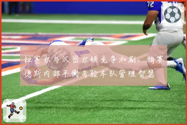 拉塞尔与汉密尔顿竞争加剧，梅赛德斯内部平衡考验车队管理智慧