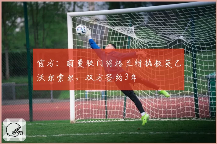 官方：前曼联门将格兰特执教英乙沃尔索尔，双方签约3年