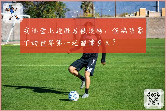 安洗莹七连胜后被逆转,伤病阴影下的世界第一还能撑多久?