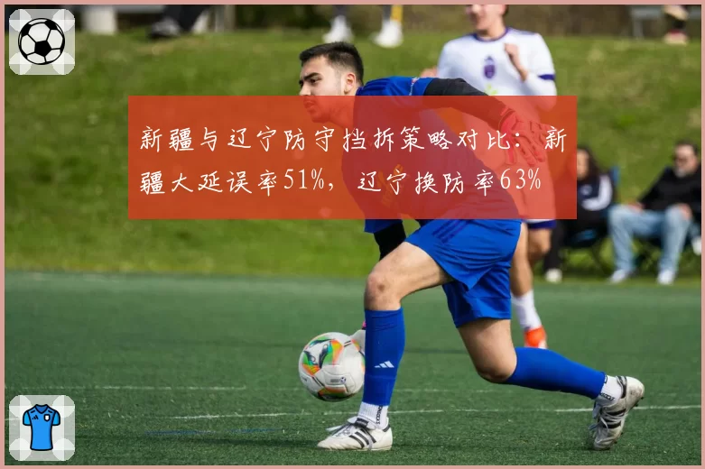 新疆与辽宁防守挡拆策略对比：新疆大延误率51%，辽宁换防率63%