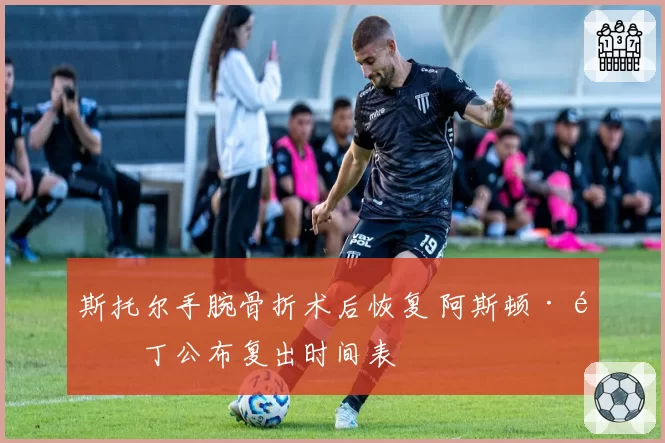 斯托尔手腕骨折术后恢复 阿斯顿·马丁公布复出时间表