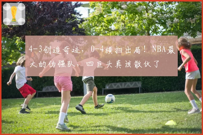 4-3创造奇迹,0-4横扫出局!NBA最大的伪强队,四巨头真该散伙了