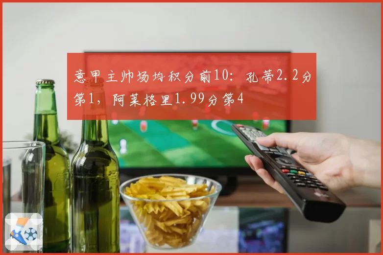 意甲主帅场均积分前10:孔蒂2.2分第1,阿莱格里1.99分第4