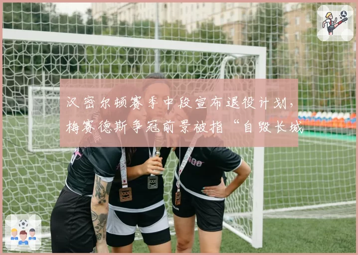 汉密尔顿赛季中段宣布退役计划，梅赛德斯争冠前景被指“自毁长城”