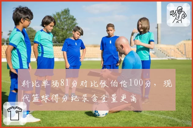 科比单场81分对比张伯伦100分，现代篮球得分纪录含金量更高