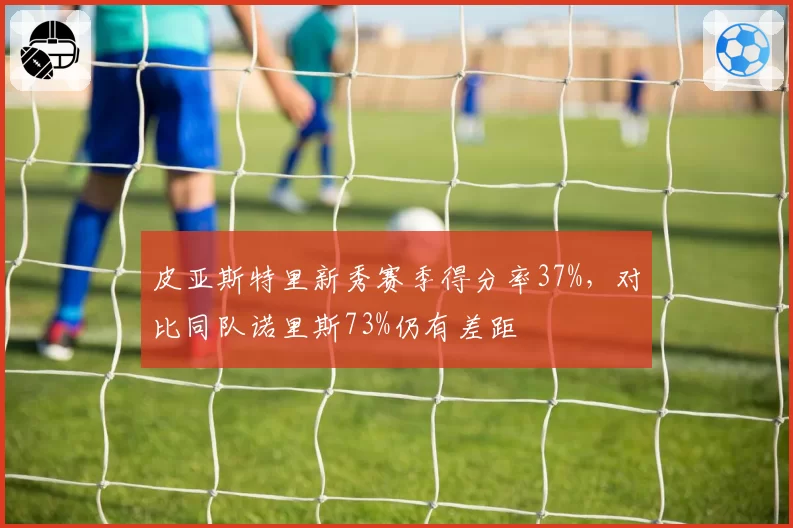 皮亚斯特里新秀赛季得分率37%,对比同队诺里斯73%仍有差距