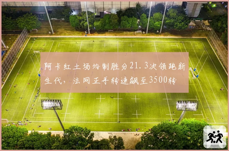 阿卡红土场均制胜分21.3次领跑新生代,法网正手转速飙至3500转