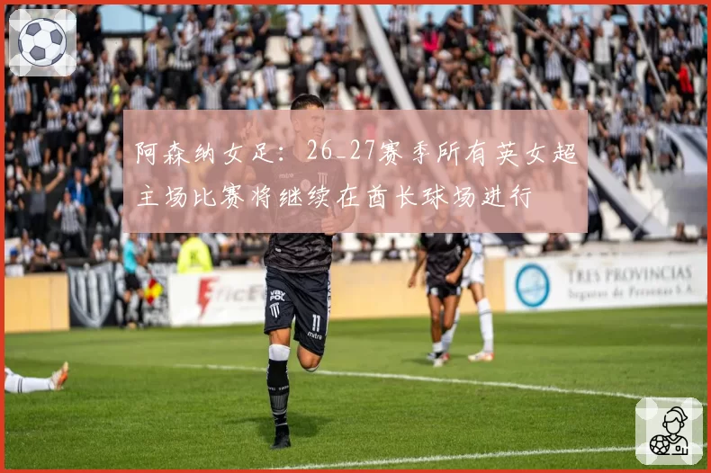 阿森纳女足：26_27赛季所有英女超主场比赛将继续在酋长球场进行