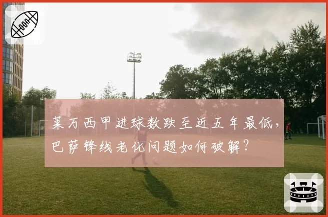 莱万西甲进球数跌至近五年最低，巴萨锋线老化问题如何破解？