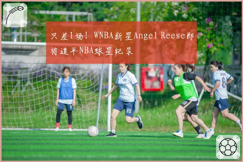 只差1场！WNBA新星Angel Reese即将追平NBA球星纪录